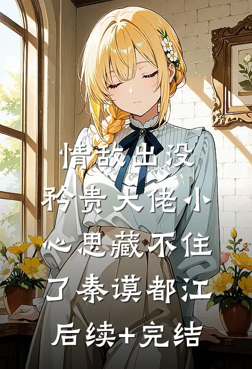 情敌出没，矜贵大佬小心思藏不住了秦谟都江后续+完结