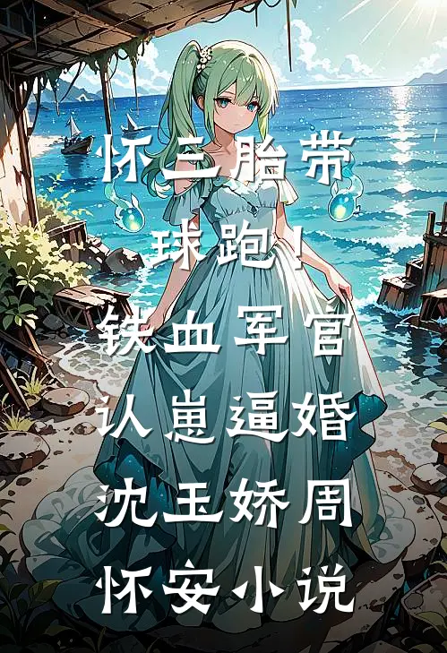 怀三胎带球跑！铁血军官认崽逼婚沈玉娇周怀安小说
