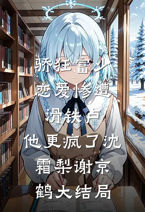 骄狂富少恋爱惨遭滑铁卢，他更疯了沈霜梨谢京鹤大结局