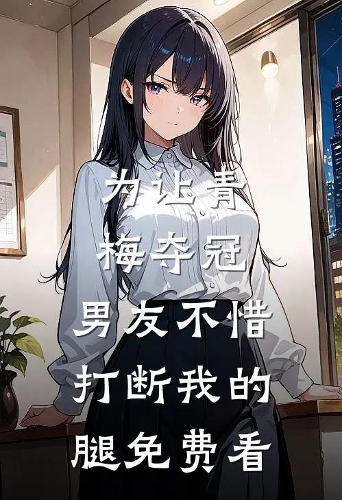 为让青梅夺冠，男友不惜打断我的腿免费看