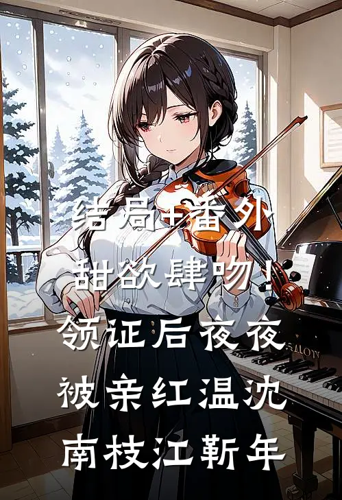 结局+番外甜欲肆吻！领证后夜夜被亲红温沈南枝江靳年