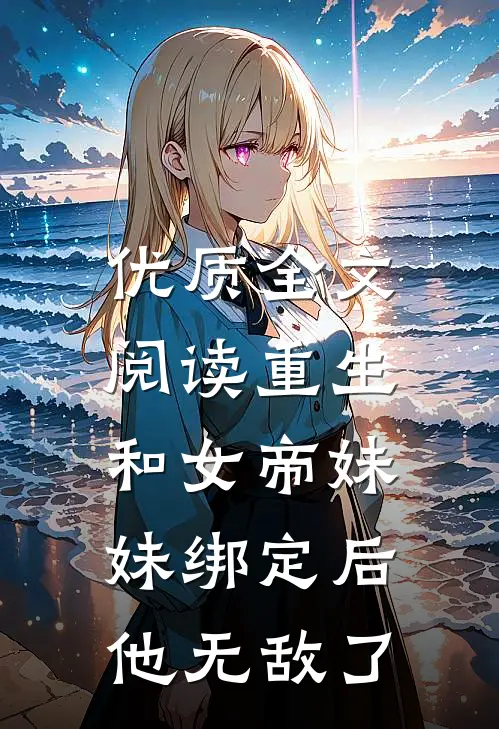 优质全文阅读重生：和女帝妹妹绑定后，他无敌了