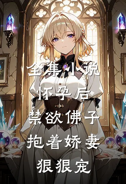 全集小说怀孕后,禁欲佛子抱着娇妻狠狠宠