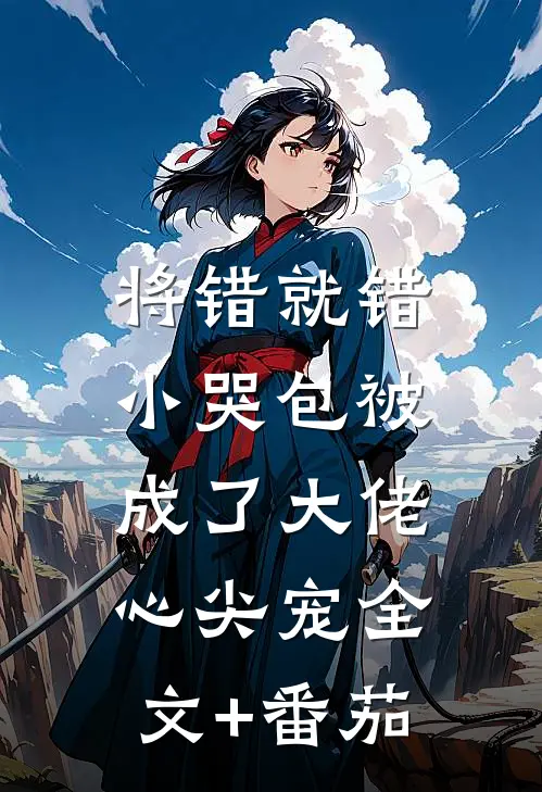 将错就错：小哭包被成了大佬心尖宠全文+番茄