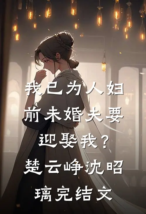 我已为人妇，前未婚夫要迎娶我？楚云峥沈昭璃完结文
