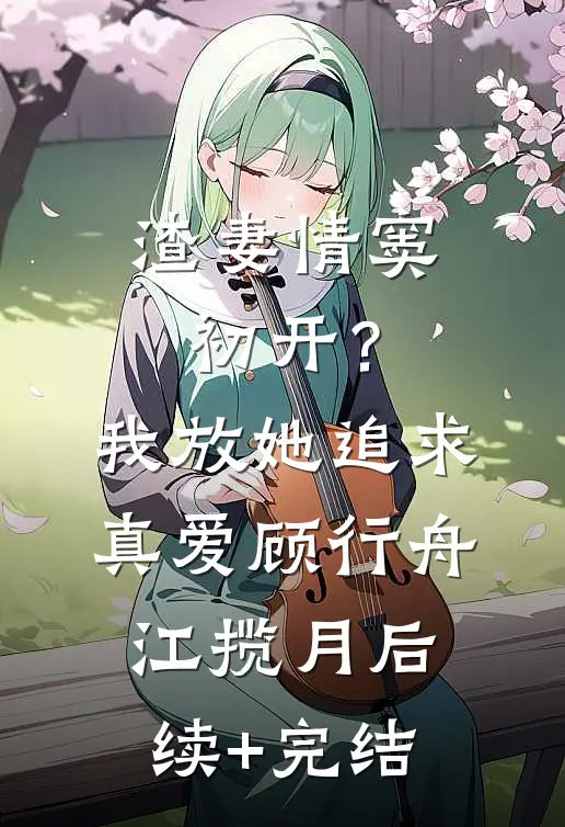 渣妻情窦初开？我放她追求真爱顾行舟江揽月后续+完结