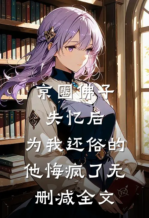京圈佛子失忆后，为我还俗的他悔疯了无删减全文