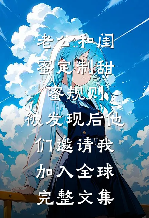 老公和闺蜜定制甜蜜规则，被发现后他们邀请我加入全球完整文集