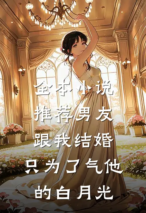 全本小说推荐男友跟我结婚，只为了气他的白月光