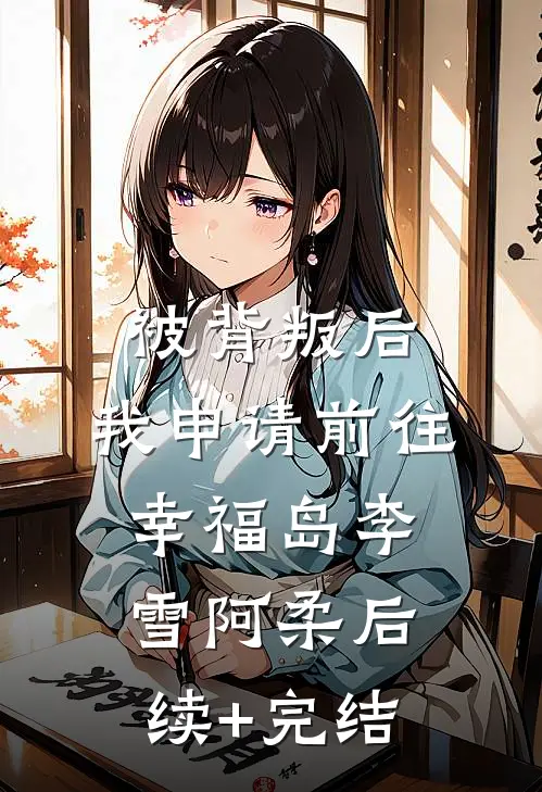 被背叛后，我申请前往幸福岛李雪阿柔后续+完结