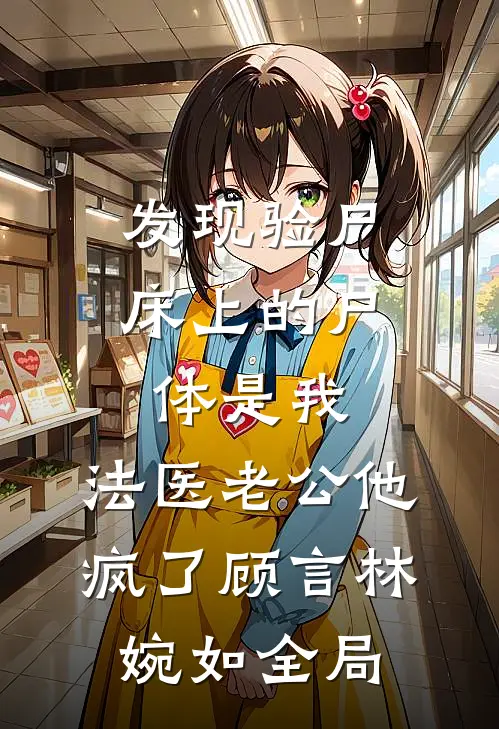 发现验尸床上的尸体是我，法医老公他疯了顾言林婉如全局