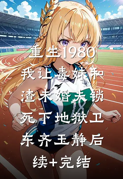 重生1980，我让毒妹和渣未婚夫锁死下地狱卫东齐玉静后续+完结