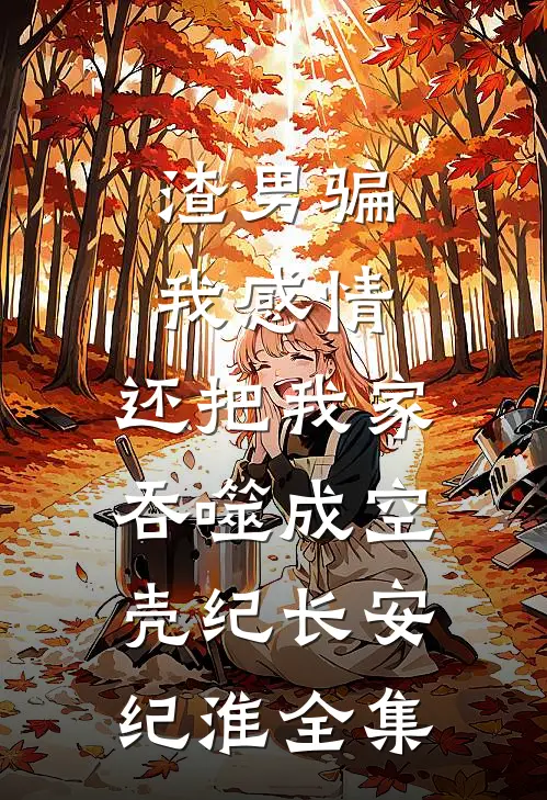 渣男骗我感情，还把我家吞噬成空壳纪长安纪淮全集