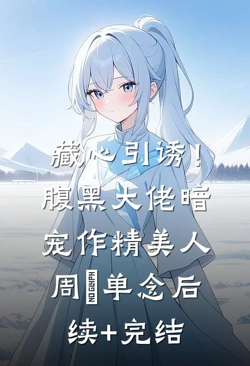 藏心引诱！腹黑大佬暗宠作精美人周旻单念后续+完结