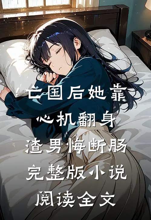 亡国后她靠心机翻身,渣男悔断肠完整版小说阅读全文