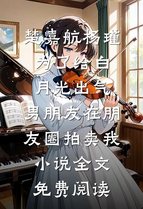 楚嘉航杨瑾为了给白月光出气，男朋友在朋友圈拍卖我小说全文免费阅读