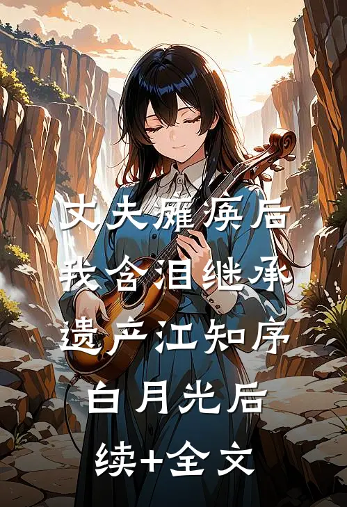 丈夫瘫痪后，我含泪继承遗产江知序白月光后续+全文