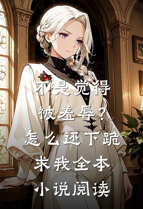 不是觉得被羞辱？怎么还下跪求我全本小说阅读