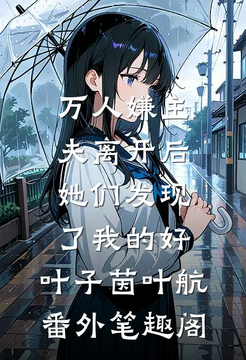 万人嫌主夫离开后，她们发现了我的好：叶子茵叶航番外笔趣阁