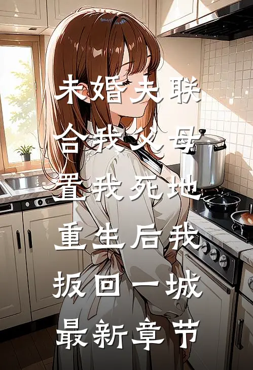 未婚夫联合我父母置我死地，重生后我扳回一城最新章节