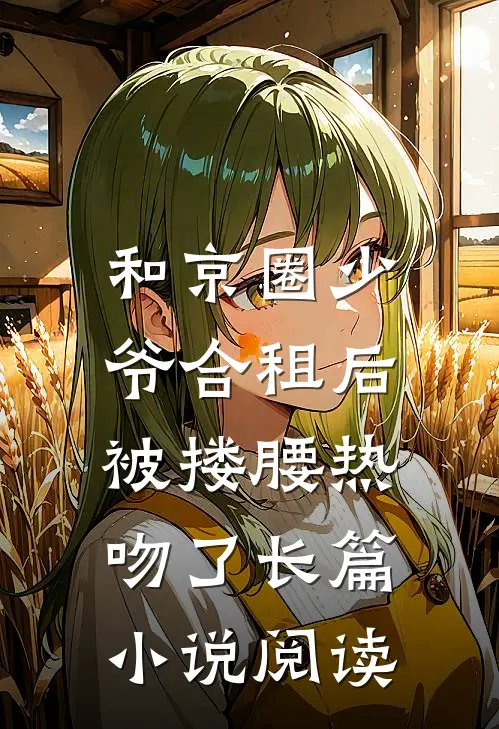 和京圈少爷合租后，被搂腰热吻了长篇小说阅读