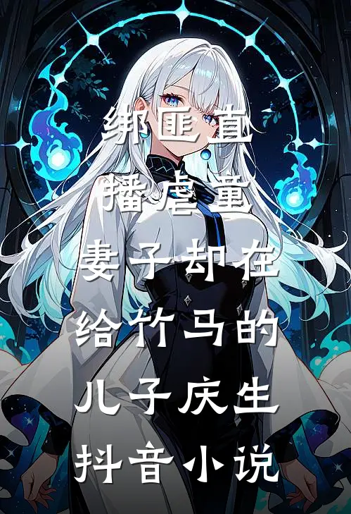 绑匪直播虐童，妻子却在给竹马的儿子庆生抖音小说