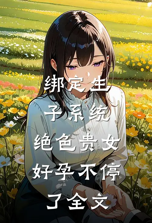 绑定生子系统，绝色贵女好孕不停了全文