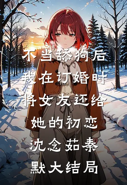不当舔狗后，我在订婚时将女友还给她的初恋沈念茹秦默大结局