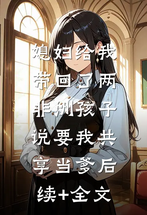 媳妇给我带回了两非洲孩子，说要我共享当爹后续+全文
