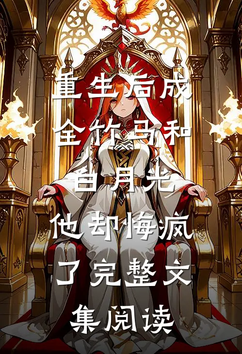 重生后成全竹马和白月光，他却悔疯了完整文集阅读