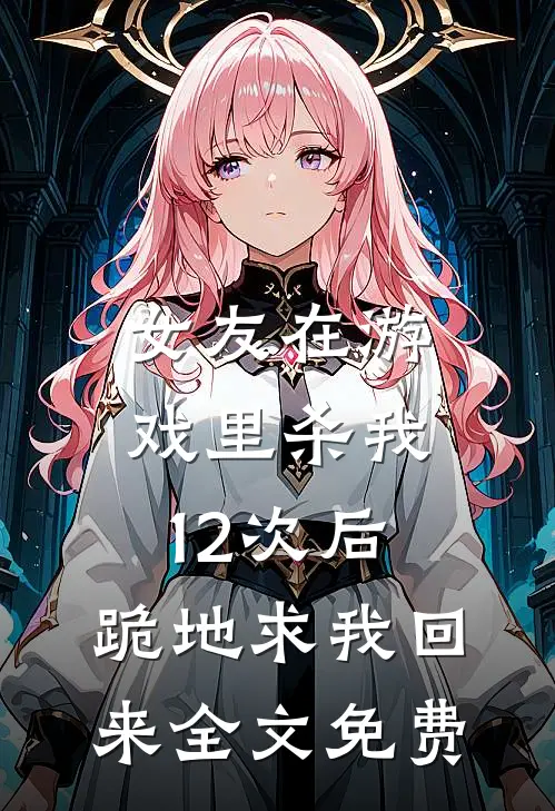 女友在游戏里杀我12次后，跪地求我回来全文免费