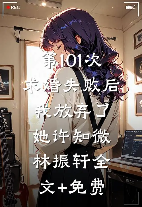 第101次求婚失败后，我放弃了她许知微林振轩全文+免费