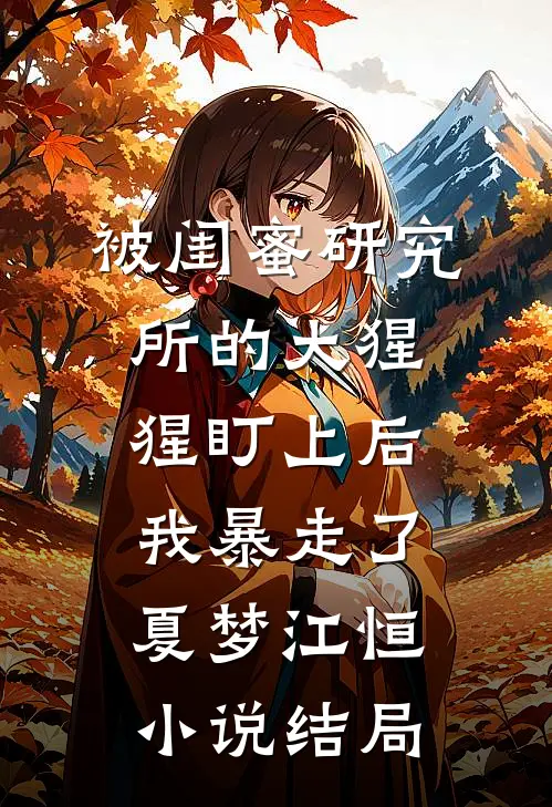 被闺蜜研究所的大猩猩盯上后，我暴走了夏梦江恒小说结局