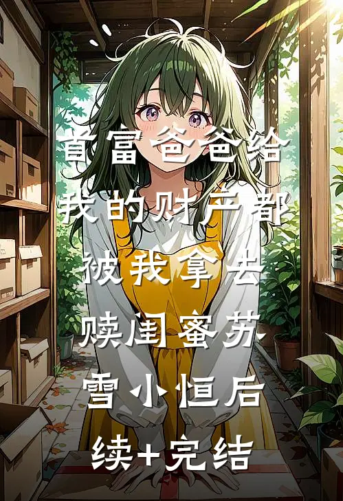 首富爸爸给我的财产都被我拿去赎闺蜜苏雪小恒后续+完结