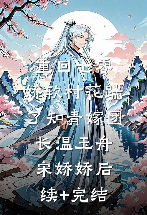 重回七零：娇软村花踹了知青嫁团长温玉舟宋娇娇后续+完结