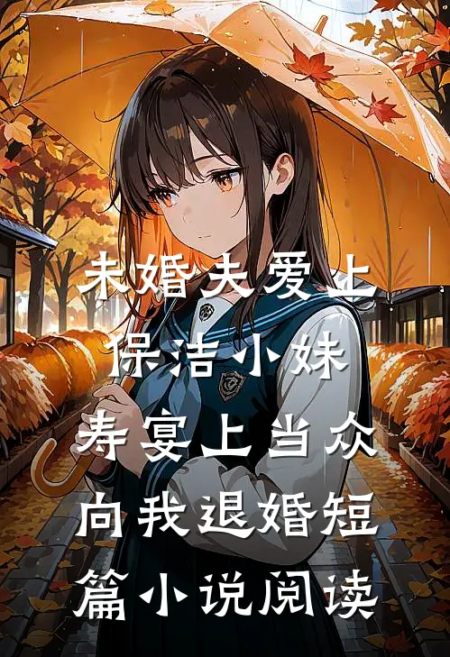 未婚夫爱上保洁小妹，寿宴上当众向我退婚短篇小说阅读