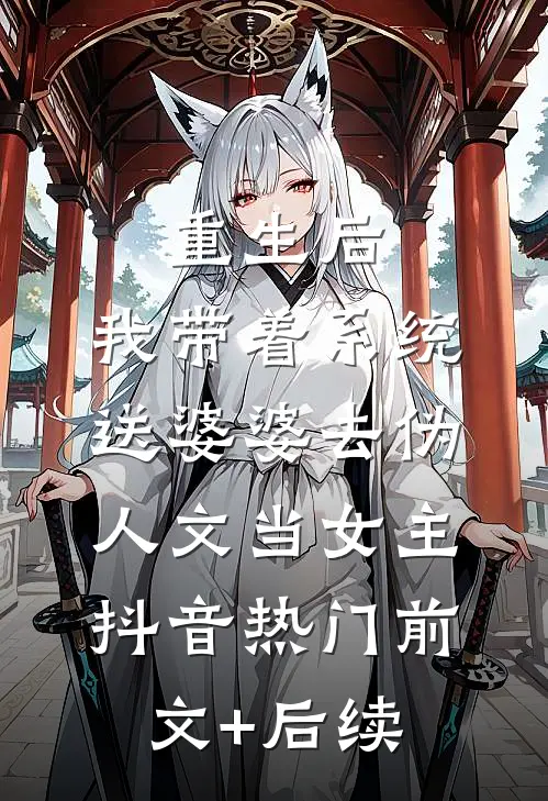 重生后，我带着系统送婆婆去伪人文当女主抖音热门前文+后续
