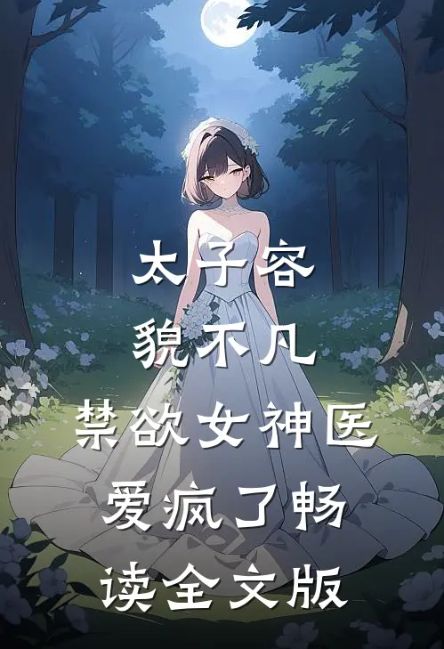 太子容貌不凡，禁欲女神医爱疯了畅读全文版