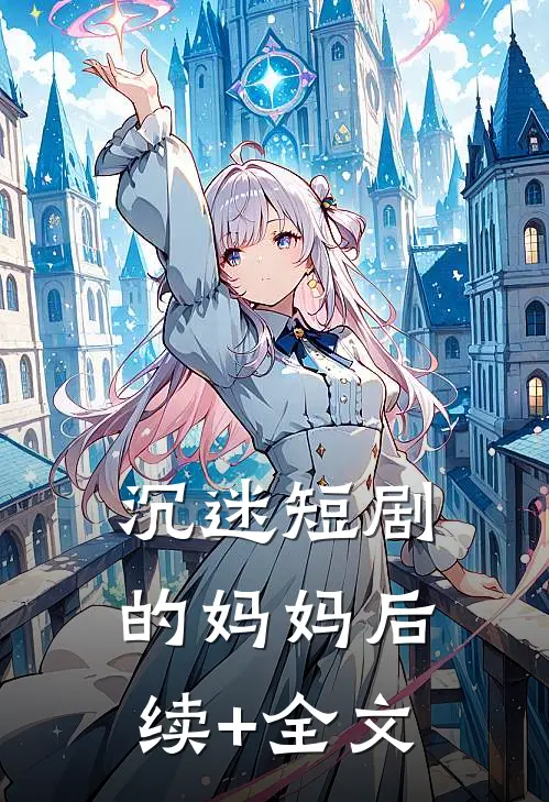 沉迷短剧的妈妈后续+全文