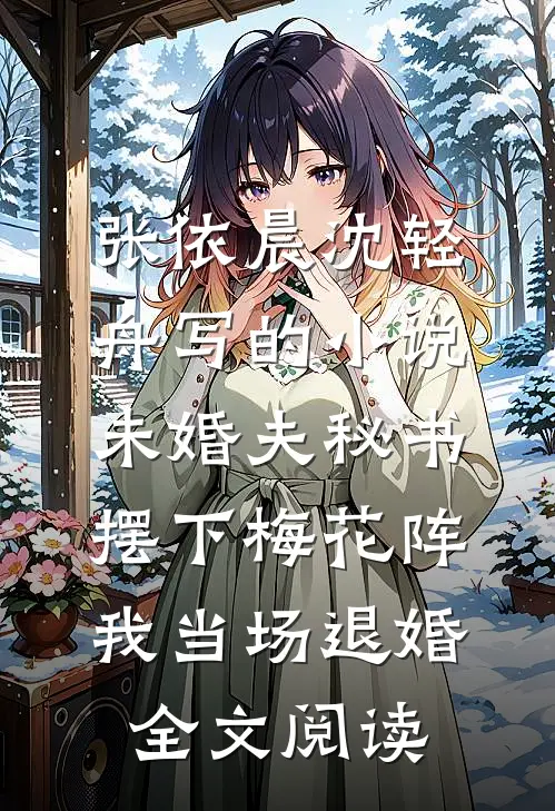张依晨沈轻舟写的小说未婚夫秘书摆下梅花阵，我当场退婚全文阅读