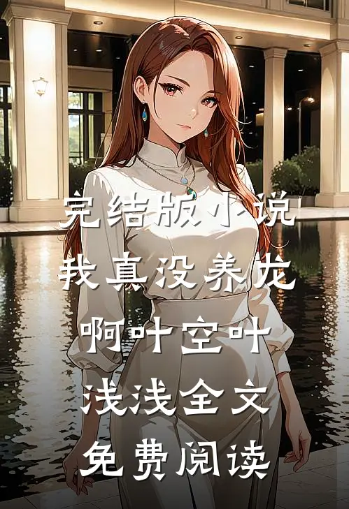 完结版小说我真没养龙啊叶空叶浅浅全文免费阅读