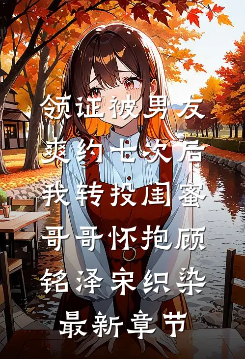 领证被男友爽约七次后，我转投闺蜜哥哥怀抱顾铭泽宋织染最新章节