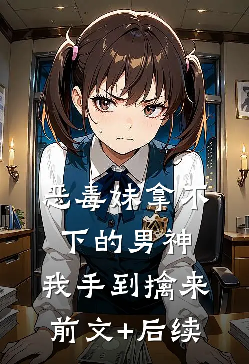 恶毒妹拿不下的男神，我手到擒来前文+后续