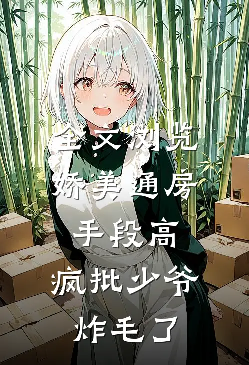 全文浏览娇美通房手段高，疯批少爷炸毛了