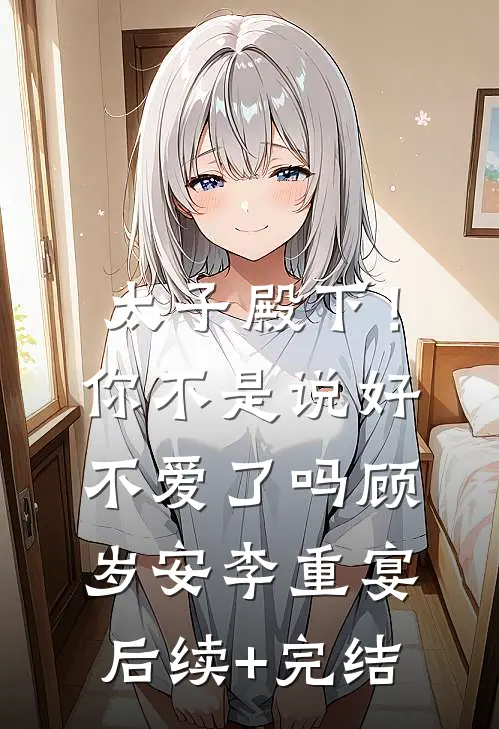太子殿下！你不是说好不爱了吗顾岁安李重宴后续+完结