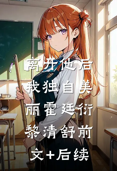 离开他后，我独自美丽霍廷衍黎清舒前文+后续