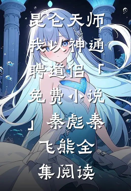 昆仑天师：我以神通聘道侣「免费小说」秦彪秦飞熊全集阅读