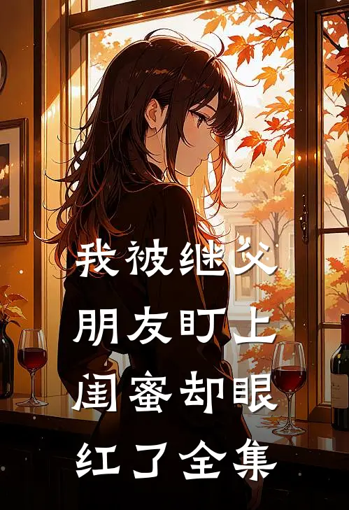 我被继父朋友盯上，闺蜜却眼红了 全集