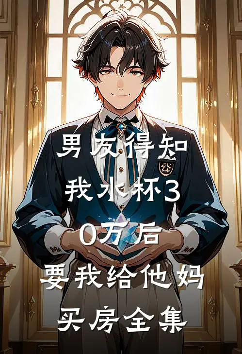男友得知我水杯30万后，要我给他妈买房 全集