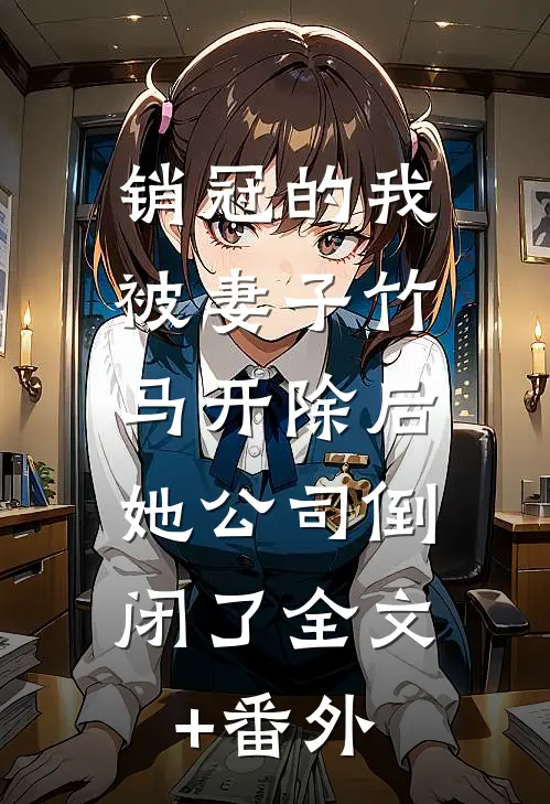 销冠的我被妻子竹马开除后，她公司倒闭了全文+番外
